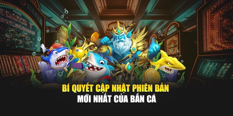 Bí quyết cập nhật phiên bản mới nhất của Bắn Cá