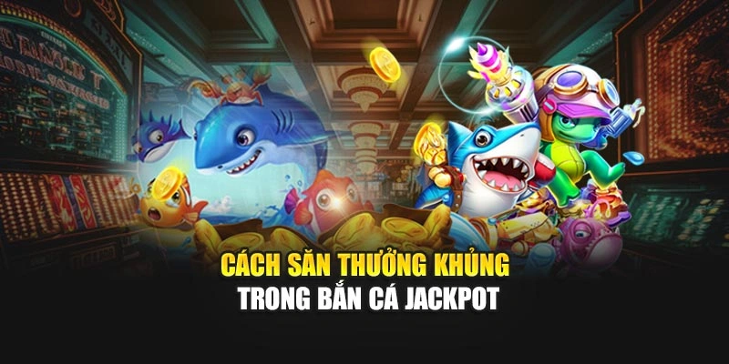 Cách săn thưởng khủng trong Bắn Cá Jackpot