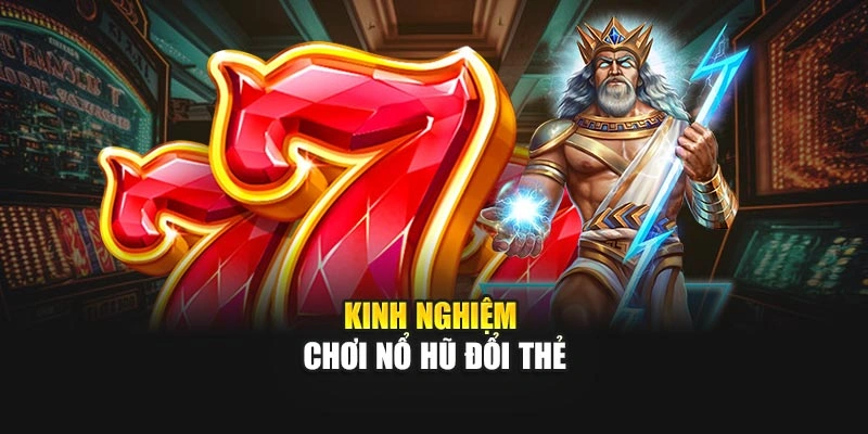 Kinh nghiệm chơi Nổ Hũ Đổi Thẻ