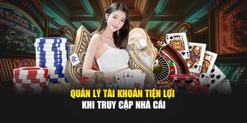 Quản lý tài khoản tiện lợi khi truy cập nhà cái