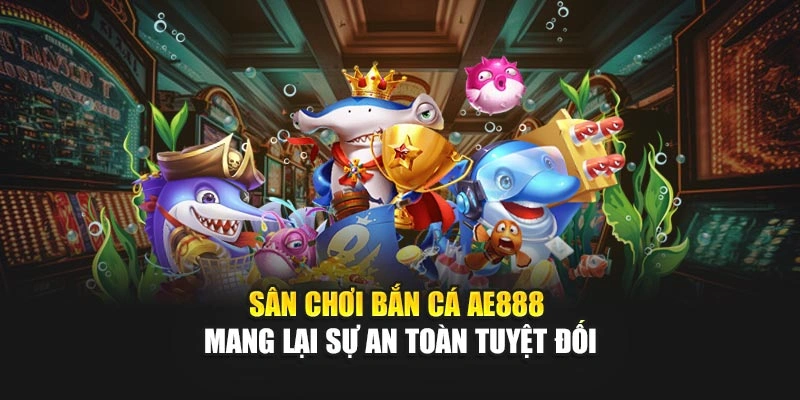 Sân chơi Bắn Cá AE888 mang lại sự an toàn tuyệt đối